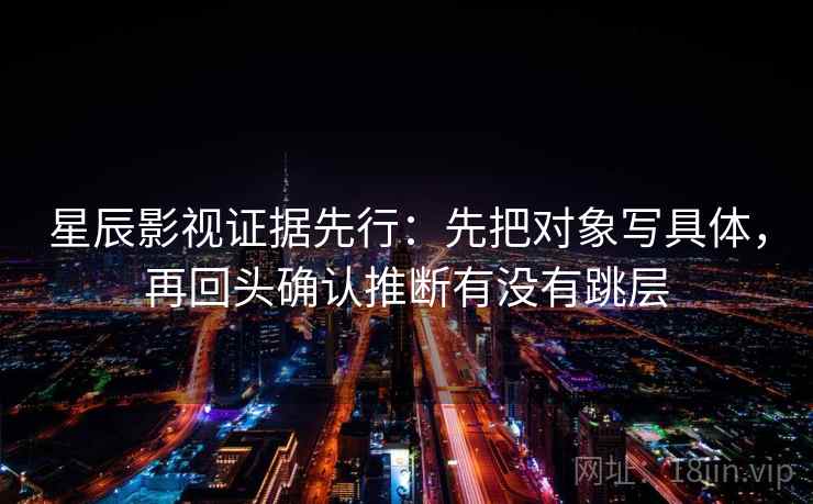 星辰影视证据先行：先把对象写具体，再回头确认推断有没有跳层