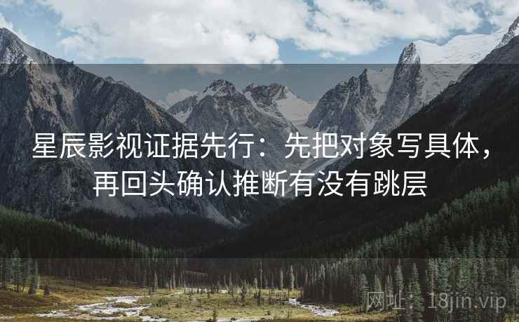 星辰影视证据先行：先把对象写具体，再回头确认推断有没有跳层