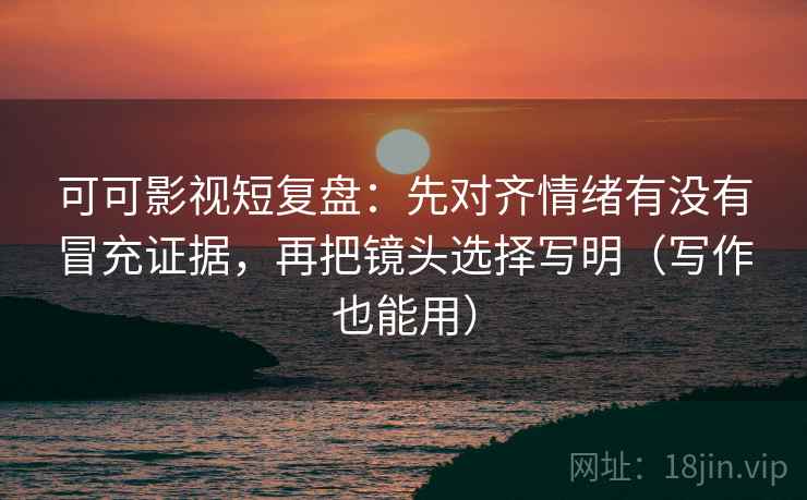 可可影视短复盘：先对齐情绪有没有冒充证据，再把镜头选择写明（写作也能用）