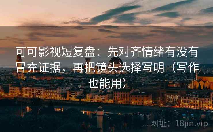 可可影视短复盘：先对齐情绪有没有冒充证据，再把镜头选择写明（写作也能用）