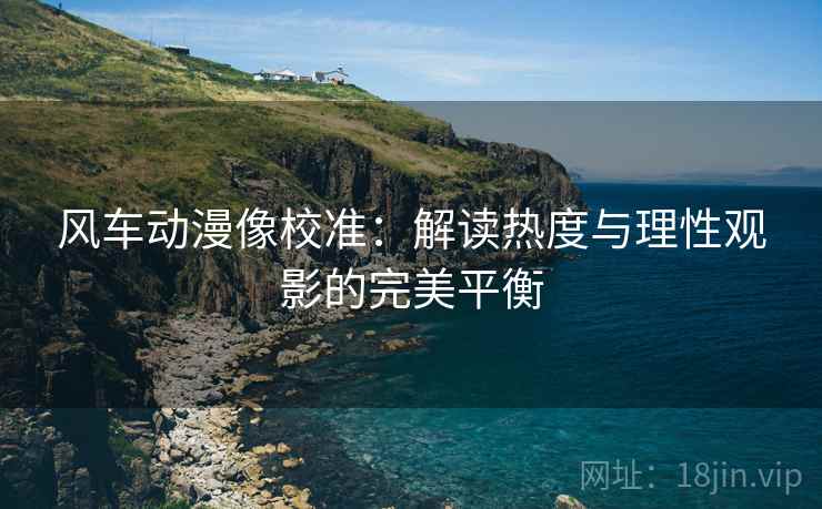 风车动漫像校准：解读热度与理性观影的完美平衡