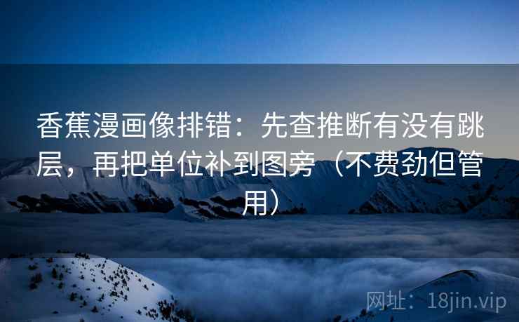 香蕉漫画像排错：先查推断有没有跳层，再把单位补到图旁（不费劲但管用）