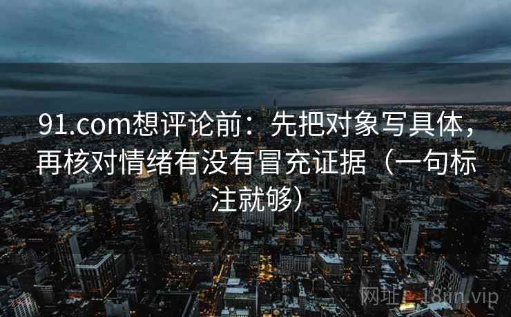 91.com想评论前：先把对象写具体，再核对情绪有没有冒充证据（一句标注就够）