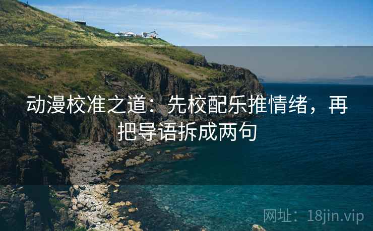 动漫校准之道：先校配乐推情绪，再把导语拆成两句