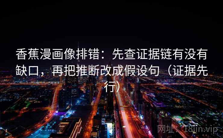 香蕉漫画像排错:先查证据链有没有缺口,再把推断改成假设句(证据先行) 香蕉漫画像排错:先查证据链有没有缺口,再把推断改成假设句(证据先行)