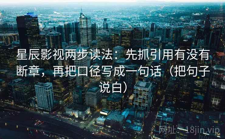 星辰影视两步读法：先抓引用有没有断章，再把口径写成一句话（把句子说白）