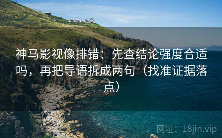 神马影视像排错：先查结论强度合适吗，再把导语拆成两句（找准证据落点）