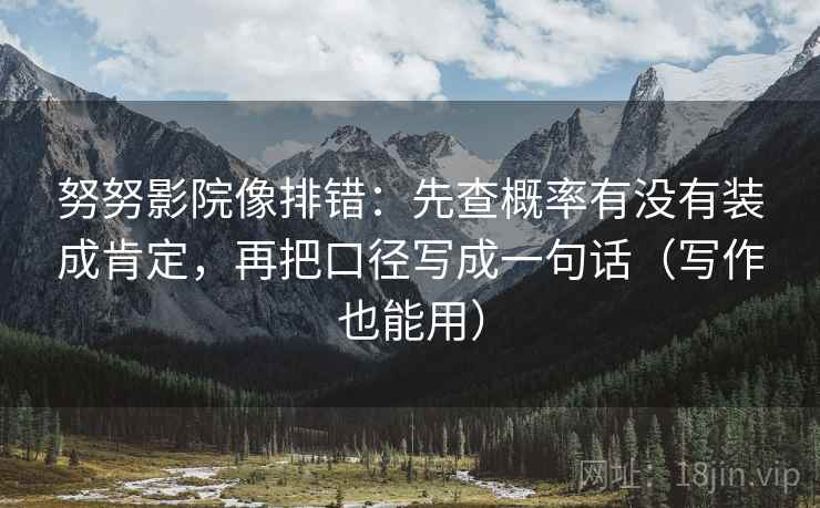 努努影院像排错：先查概率有没有装成肯定，再把口径写成一句话（写作也能用）