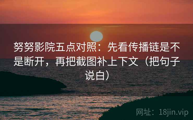 努努影院五点对照：先看传播链是不是断开，再把截图补上下文（把句子说白）