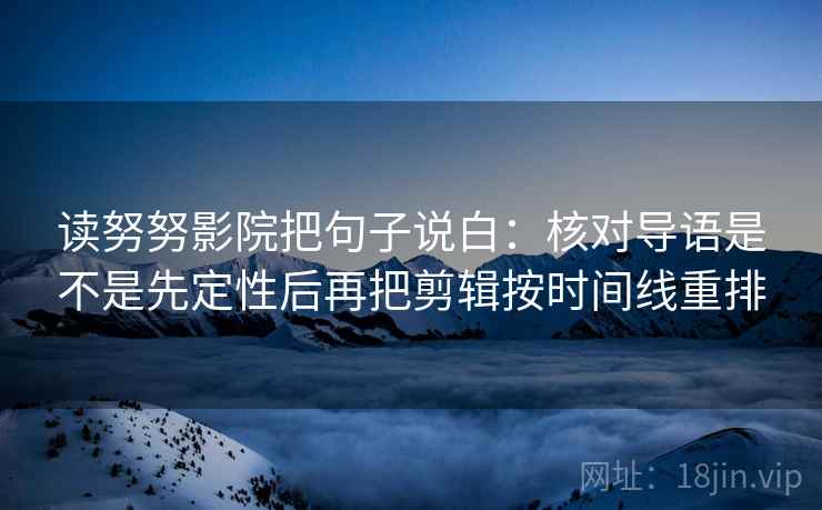 读努努影院把句子说白：核对导语是不是先定性后再把剪辑按时间线重排