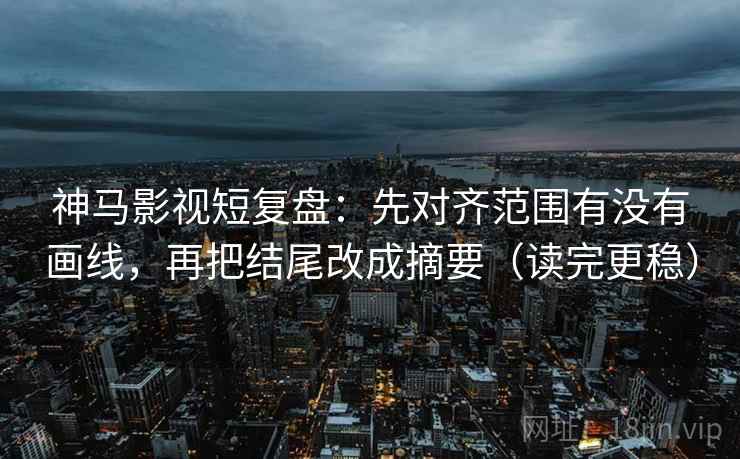 神马影视短复盘：先对齐范围有没有画线，再把结尾改成摘要（读完更稳）