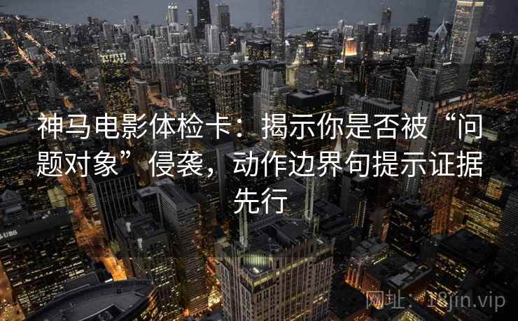 神马电影体检卡：揭示你是否被“问题对象”侵袭，动作边界句提示证据先行