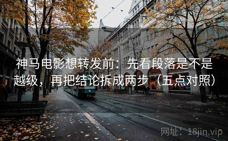 神马电影想转发前：先看段落是不是越级，再把结论拆成两步（五点对照）