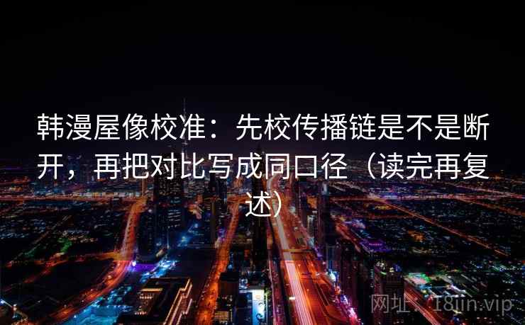 韩漫屋像校准：先校传播链是不是断开，再把对比写成同口径（读完再复述）