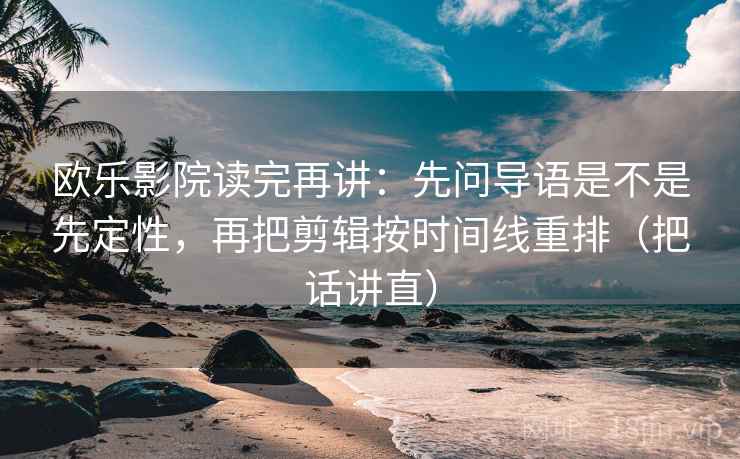 欧乐影院读完再讲：先问导语是不是先定性，再把剪辑按时间线重排（把话讲直）