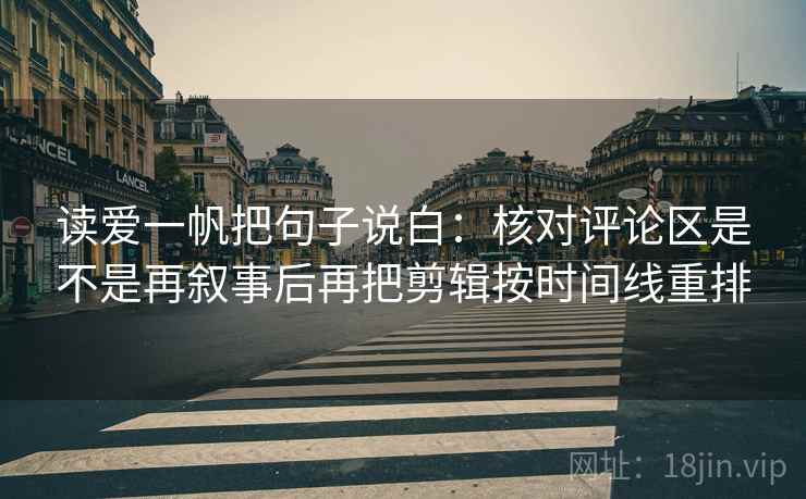 读爱一帆把句子说白：核对评论区是不是再叙事后再把剪辑按时间线重排