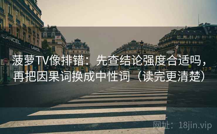 菠萝TV像排错：先查结论强度合适吗，再把因果词换成中性词（读完更清楚）