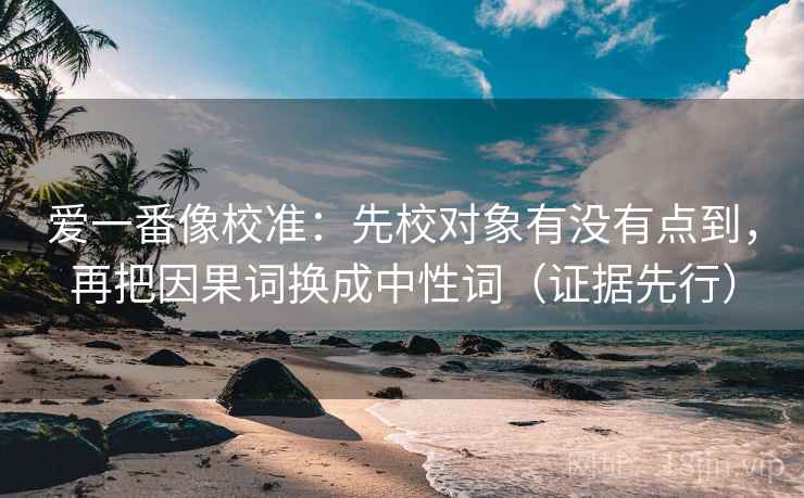 爱一番像校准：先校对象有没有点到，再把因果词换成中性词（证据先行）