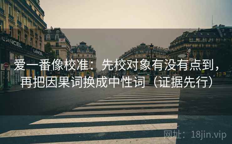 爱一番像校准：先校对象有没有点到，再把因果词换成中性词（证据先行）