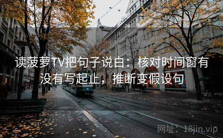 读菠萝TV把句子说白：核对时间窗有没有写起止，推断变假设句