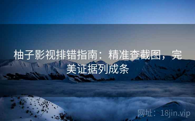 柚子影视排错指南：精准查截图，完美证据列成条