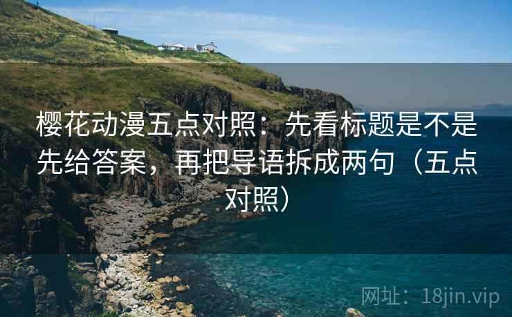 樱花动漫五点对照：先看标题是不是先给答案，再把导语拆成两句（五点对照）