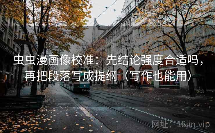 虫虫漫画像校准：先结论强度合适吗，再把段落写成提纲（写作也能用）