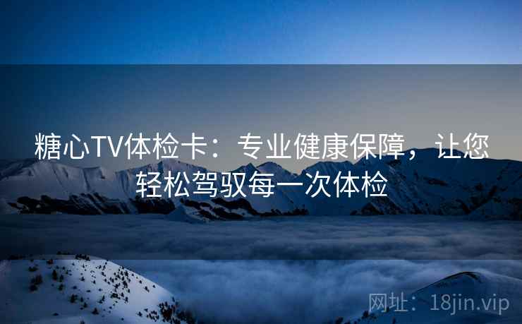 糖心TV体检卡：专业健康保障，让您轻松驾驭每一次体检