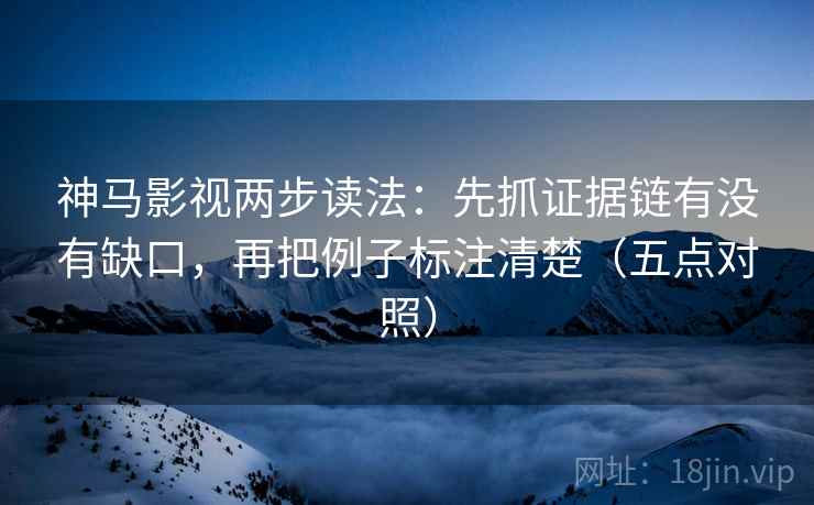 神马影视两步读法：先抓证据链有没有缺口，再把例子标注清楚（五点对照）
