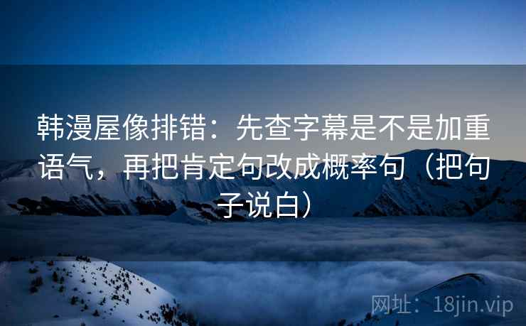 韩漫屋像排错：先查字幕是不是加重语气，再把肯定句改成概率句（把句子说白）