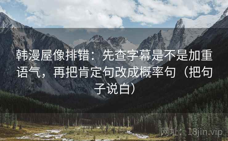 韩漫屋像排错：先查字幕是不是加重语气，再把肯定句改成概率句（把句子说白）