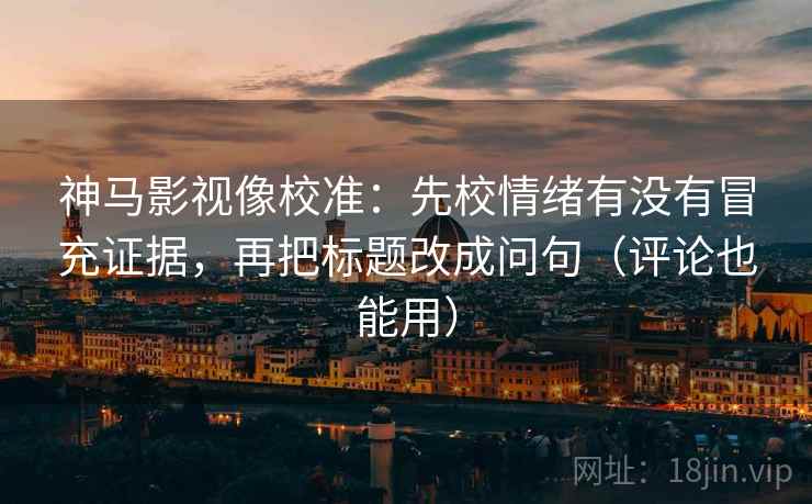 神马影视像校准：先校情绪有没有冒充证据，再把标题改成问句（评论也能用）