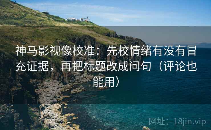 神马影视像校准：先校情绪有没有冒充证据，再把标题改成问句（评论也能用）