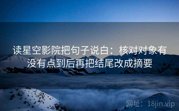 读星空影院把句子说白：核对对象有没有点到后再把结尾改成摘要