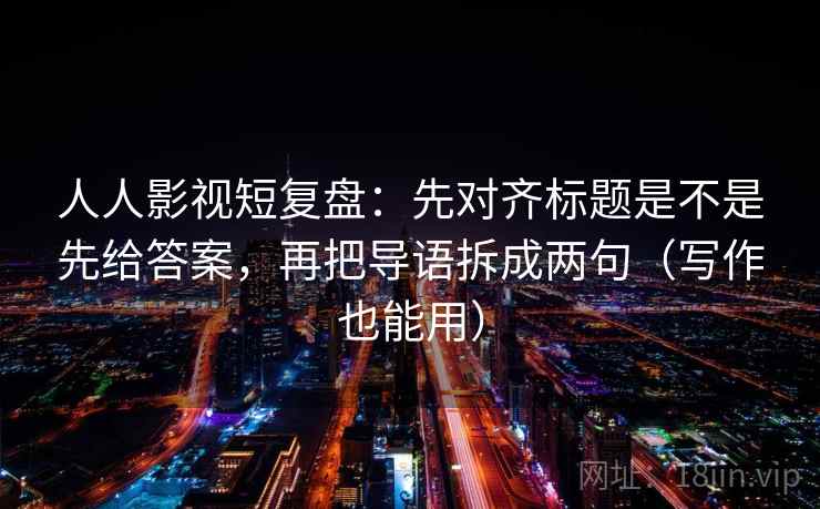 人人影视短复盘：先对齐标题是不是先给答案，再把导语拆成两句（写作也能用）