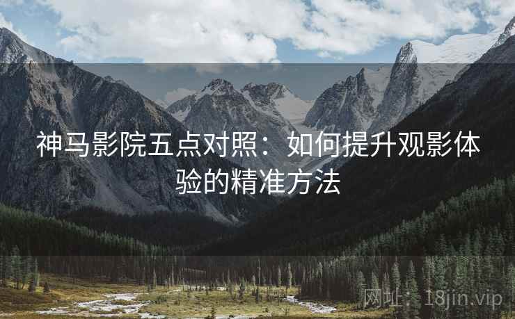 神马影院五点对照：如何提升观影体验的精准方法
