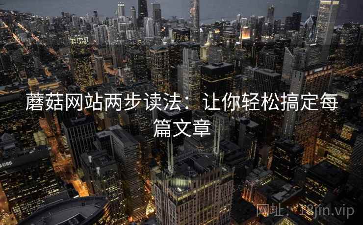 蘑菇网站两步读法：让你轻松搞定每篇文章