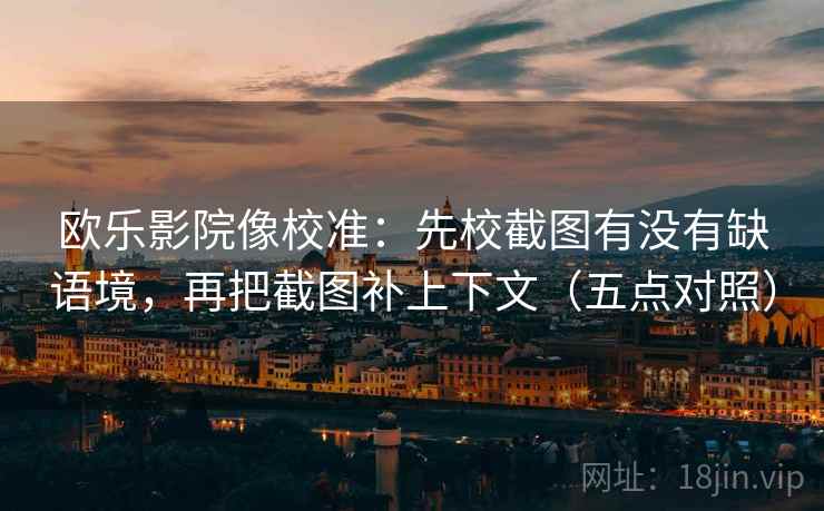 欧乐影院像校准：先校截图有没有缺语境，再把截图补上下文（五点对照）