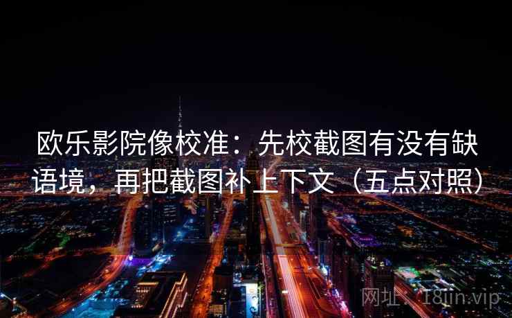 欧乐影院像校准：先校截图有没有缺语境，再把截图补上下文（五点对照）