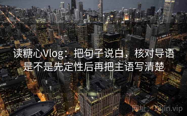 读糖心Vlog：把句子说白，核对导语是不是先定性后再把主语写清楚