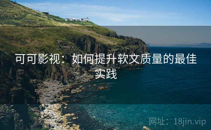 可可影视：如何提升软文质量的最佳实践