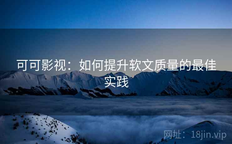 可可影视：如何提升软文质量的最佳实践