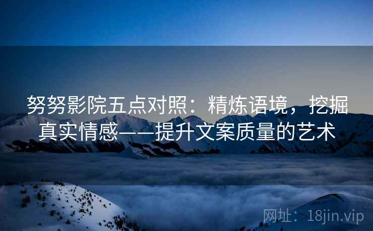 努努影院五点对照：精炼语境，挖掘真实情感——提升文案质量的艺术