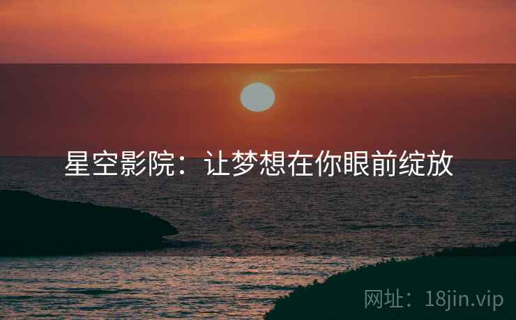 星空影院：让梦想在你眼前绽放