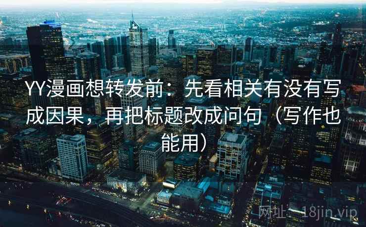 YY漫画想转发前：先看相关有没有写成因果，再把标题改成问句（写作也能用）