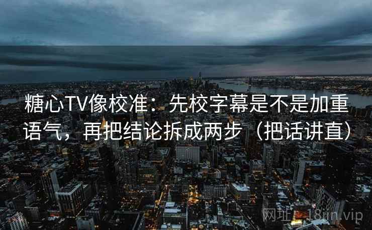糖心TV像校准：先校字幕是不是加重语气，再把结论拆成两步（把话讲直）