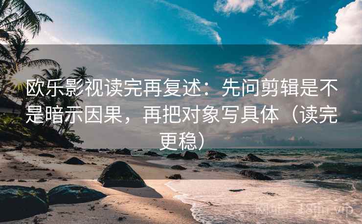欧乐影视读完再复述：先问剪辑是不是暗示因果，再把对象写具体（读完更稳）