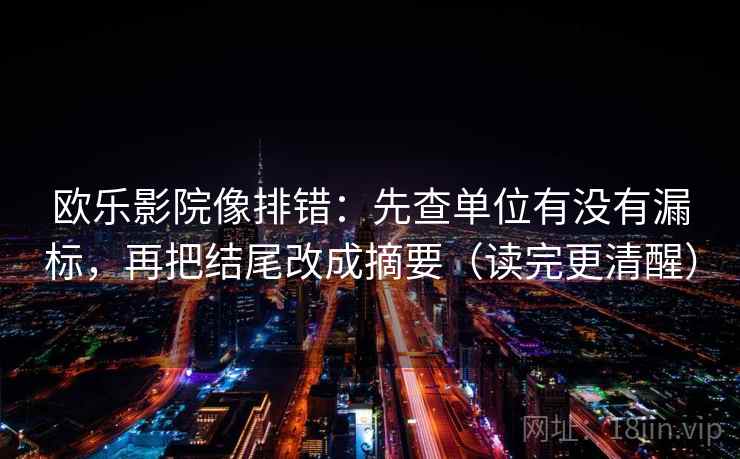 欧乐影院像排错：先查单位有没有漏标，再把结尾改成摘要（读完更清醒）