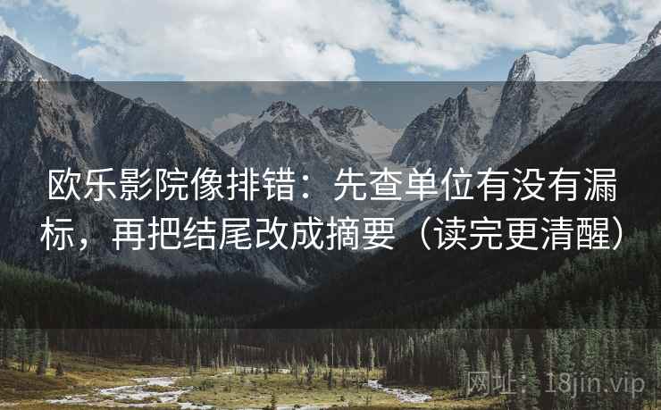 欧乐影院像排错：先查单位有没有漏标，再把结尾改成摘要（读完更清醒）
