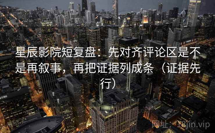 星辰影院短复盘：先对齐评论区是不是再叙事，再把证据列成条（证据先行）
